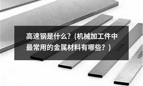 高速鋼是什么？(機械加工件中最常用的金屬材料有哪些？)