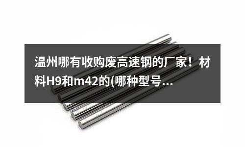 溫州哪有收購廢高速鋼的廠家！材料H9和m42的(哪種型號的鎢鋼材料最耐磨最耐高溫)