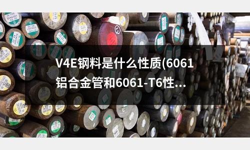 V4E鋼料是什么性質(zhì)(6061鋁合金管和6061-T6性能有什么區(qū)別哪個(gè)彈性好些)