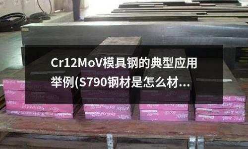 Cr12MoV模具鋼的典型應(yīng)用舉例(S790鋼材是怎么材料)
