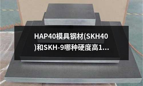 HAP40模具鋼材(SKH40)和SKH-9哪種硬度高10(x38crmov51相當(dāng)于國標(biāo)什么材料)