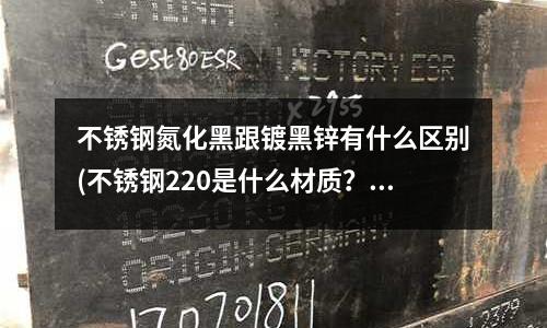 不銹鋼氮化黑跟鍍黑鋅有什么區(qū)別(不銹鋼220是什么材質(zhì)?)