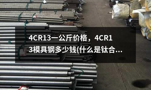 4CR13一公斤價格，4CR13模具鋼多少錢(什么是鈦合金？)