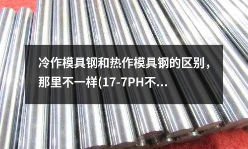 冷作模具鋼和熱作模具鋼的區(qū)別,那里不一樣(17-7PH不銹鋼的17-7PH特性及應(yīng)用)