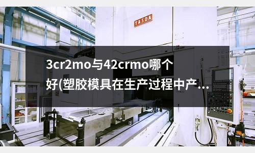 3cr2mo與42crmo哪個(gè)好(塑膠模具在生產(chǎn)過程中產(chǎn)品出現(xiàn)困氣一般是什么原因)
