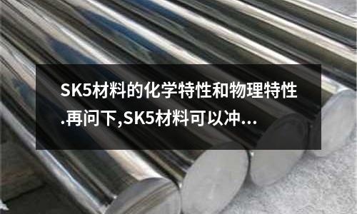 SK5材料的化學特性和物理特性.再問下,SK5材料可以沖壓加工嗎(304不銹鋼的抗PH范圍是多少)