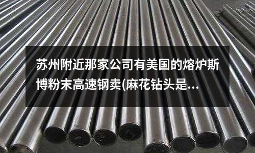 蘇州附近那家公司有美國(guó)的熔爐斯博粉末高速鋼賣(mài)(麻花鉆頭是什么金屬？)