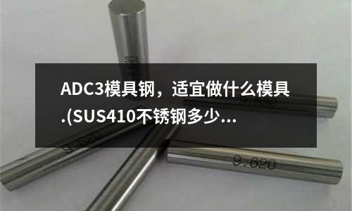 ADC3模具鋼，適宜做什么模具.(SUS410不銹鋼多少溫度回火？)