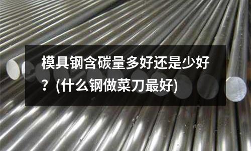 模具鋼含碳量多好還是少好?(什么鋼做菜刀最好)