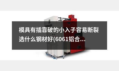 模具有插靠破的小入子容易斷裂 選什么鋼材好(6061鋁合金t6 硬度的標(biāo)準(zhǔn)數(shù)據(jù)是多少？)