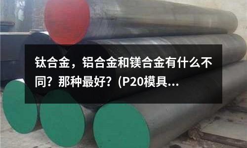 鈦合金,鋁合金和鎂合金有什么不同?那種最好?(P20模具鋼跟45號鋼哪個硬?)