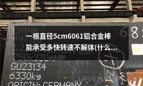 一根直徑5cm6061鋁合金棒能承受多快轉速不解體(什么鋼材可以代替s136)