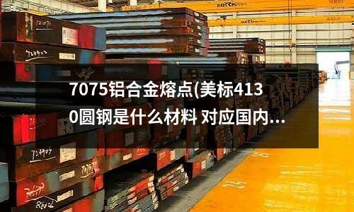 7075鋁合金熔點(美標4130圓鋼是什么材料 對應國內什么牌號 合金結構鋼化學成分)