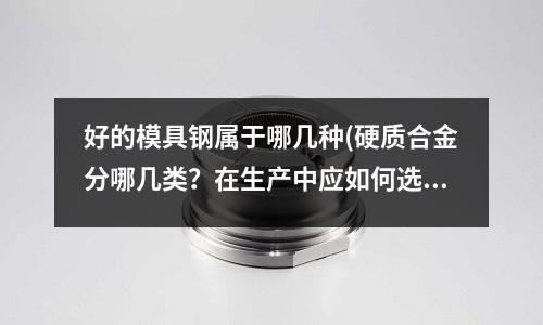好的模具鋼屬于哪幾種(硬質合金分哪幾類?在生產中應如何選用?)