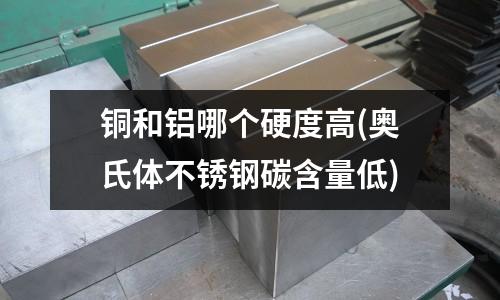 銅和鋁哪個硬度高(奧氏體不銹鋼碳含量低)