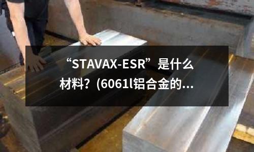 “STAVAX-ESR”是什么材料?(6061l鋁合金的時(shí)效時(shí)間與溫度怎么控制)