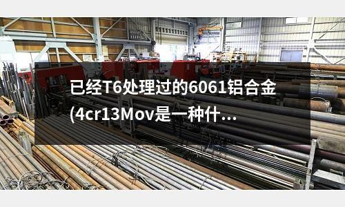 已經T6處理過的6061鋁合金(4cr13Mov是一種什么鋼材)