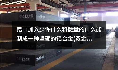 鋁中加入少許什么和微量的什么能制成一種堅硬的鋁合金(雙金屬帶鋸條的材質是什么？)