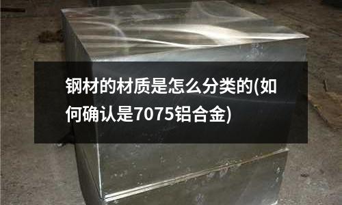 鋼材的材質(zhì)是怎么分類的(如何確認(rèn)是7075鋁合金)