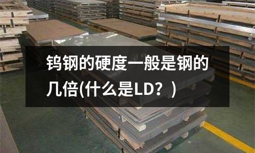 鎢鋼的硬度一般是鋼的幾倍(什么是LD？)