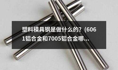 塑料模具鋼是做什么的?(6061鋁合金和7005鋁合金哪個好)