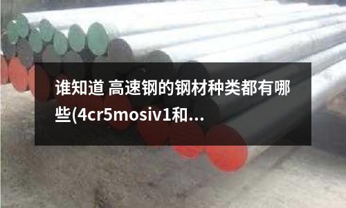 誰知道 高速鋼的鋼材種類都有哪些(4cr5mosiv1和Cr12MoV 哪個更好)