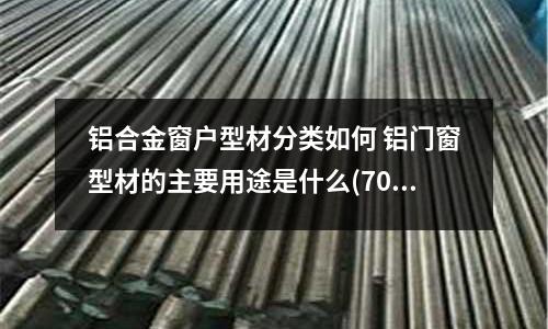 鋁合金窗戶型材分類如何 鋁門窗型材的主要用途是什么(7075鋁合金價格要多少錢一噸)