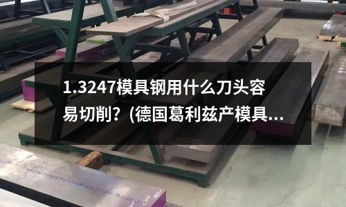 1.3247模具鋼用什么刀頭容易切削?(德國葛利茲產模具鋼2738#對應美國什么鋼材?)