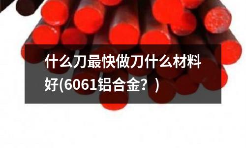 什么刀最快做刀什么材料好(6061鋁合金？)