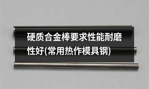 硬質合金棒要求性能耐磨性好(常用熱作模具鋼)