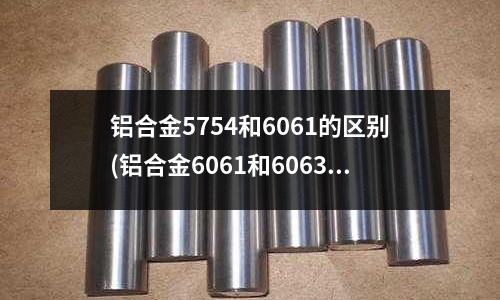 鋁合金5754和6061的區(qū)別(鋁合金6061和6063性能、工藝性、價格的比較)