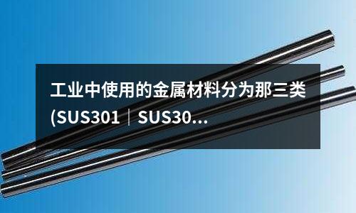 工業(yè)中使用的金屬材料分為那三類(SUS301|SUS304)