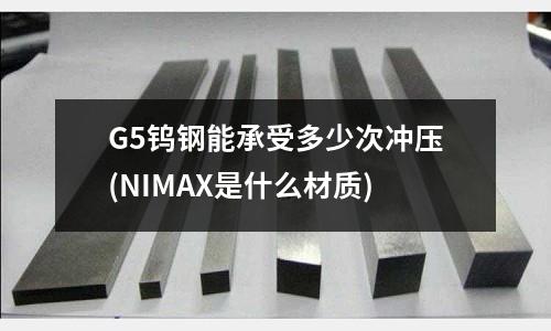 G5鎢鋼能承受多少次沖壓(NIMAX是什么材質(zhì))