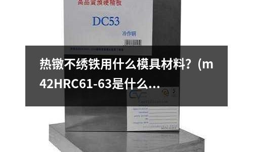 熱鐓不繡鐵用什么模具材料？(m42HRC61-63是什么材料)