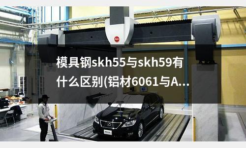 模具鋼skh55與skh59有什么區別(鋁材6061與ADC12有何不同)