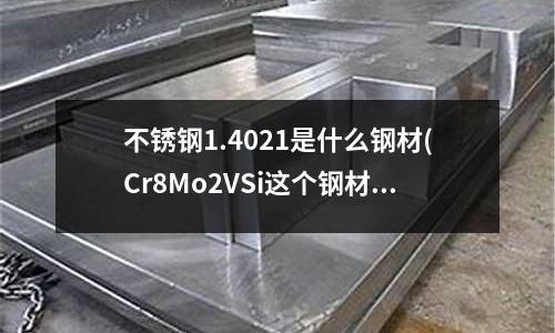 不銹鋼1.4021是什么鋼材(Cr8Mo2VSi這個鋼材真實性能怎么樣)