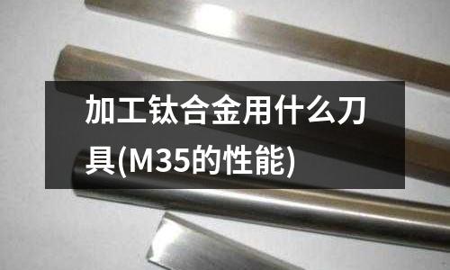 加工鈦合金用什么刀具(M35的性能)