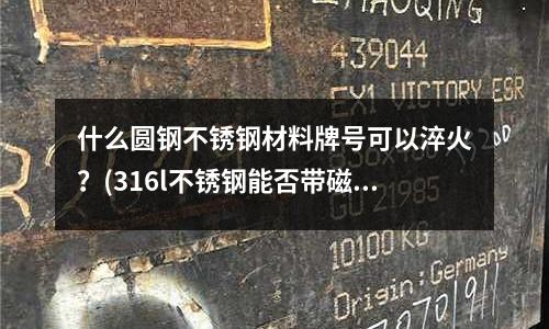 什么圓鋼不銹鋼材料牌號(hào)可以淬火?(316l不銹鋼能否帶磁性)