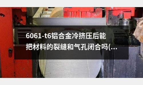6061-t6鋁合金冷擠壓后能把材料的裂縫和氣孔閉合嗎(7075鋁合金適用于哪些領域?)