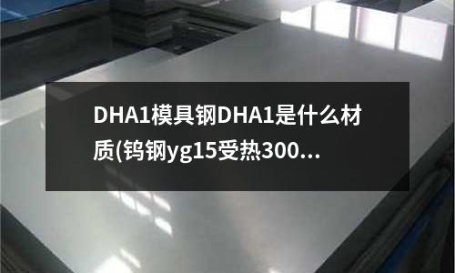 DHA1模具鋼DHA1是什么材質(zhì)(鎢鋼yg15受熱300度用風(fēng)冷卻會裂嗎)