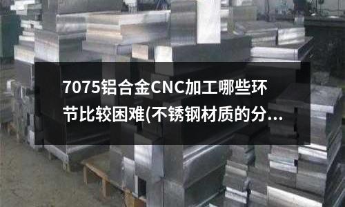 7075鋁合金CNC加工哪些環(huán)節(jié)比較困難(不銹鋼材質(zhì)的分類與應(yīng)用領(lǐng)域)