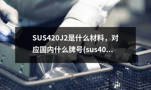SUS420J2是什么材料，對(duì)應(yīng)國(guó)內(nèi)什么牌號(hào)(sus402可用什么不銹鋼代替)
