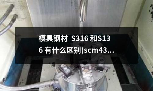 模具鋼材  S316 和S136 有什么區(qū)別(scm430與一般碳鋼區(qū)別)