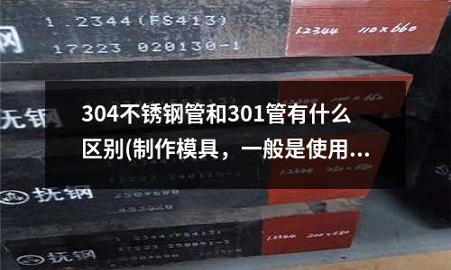 304不銹鋼管和301管有什么區別(制作模具，一般是使用什么材料？)