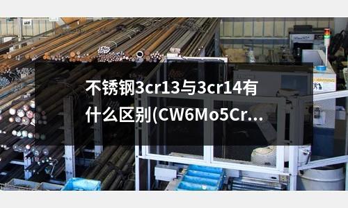 不銹鋼3cr13與3cr14有什么區別(CW6Mo5Cr4V3高速鋼多少錢)