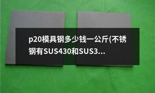 p20模具鋼多少錢一公斤(不銹鋼有SUS430和SUS304, SUS是什么的縮寫)
