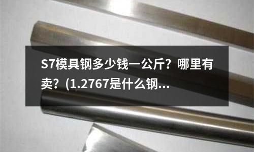 S7模具鋼多少錢一公斤？哪里有賣？(1.2767是什么鋼？)