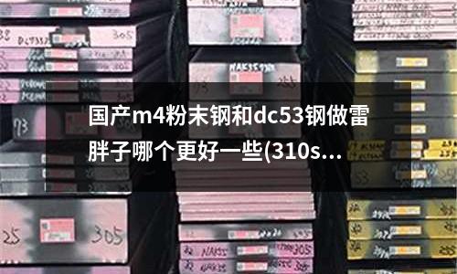 國產m4粉末鋼和dc53鋼做雷胖子哪個更好一些(310s不銹鋼板價格廠家)