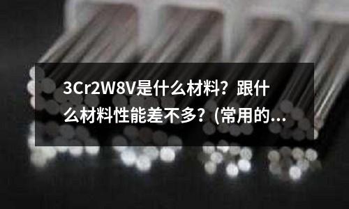 3Cr2W8V是什么材料?跟什么材料性能差不多?(常用的模具鋼使用硬度范圍是多少)
