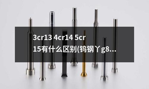 3cr13 4cr14 5cr15有什么區別(鎢鋼丫g8是制做刀具最好的材料嗎)